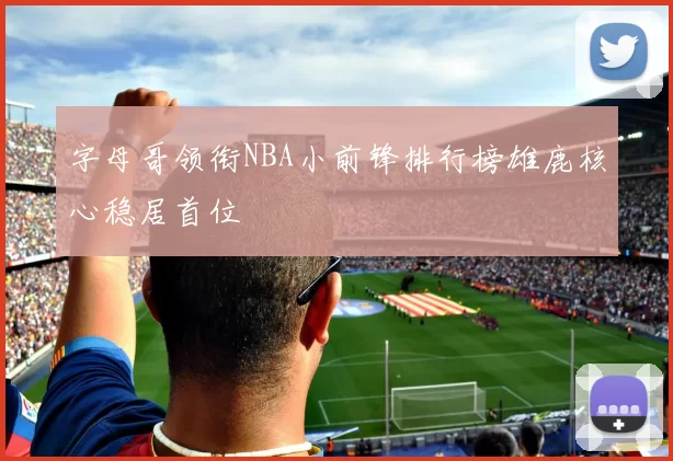 字母哥领衔NBA小前锋排行榜雄鹿核心稳居首位