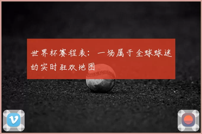 世界杯赛程表：一场属于全球球迷的实时狂欢地图