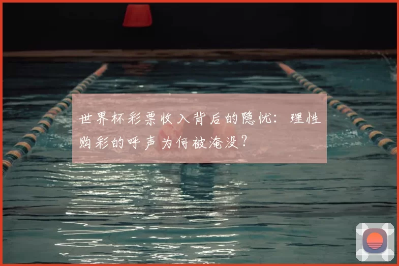 世界杯彩票收入背后的隐忧:理性购彩的呼声为何被淹没?