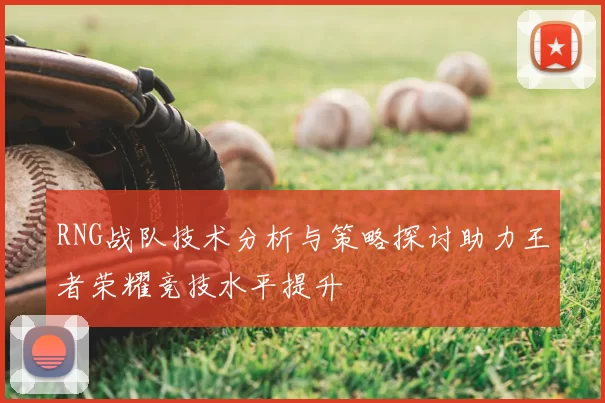 RNG战队技术分析与策略探讨助力王者荣耀竞技水平提升