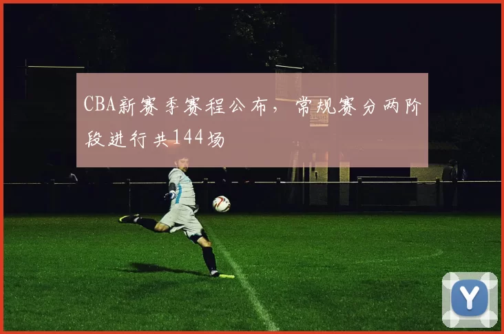 CBA新赛季赛程公布，常规赛分两阶段进行共144场