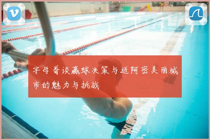字母哥谈赢球决策与迈阿密美丽城市的魅力与挑战