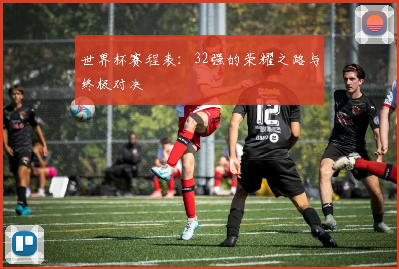 世界杯赛程表:32强的荣耀之路与终极对决