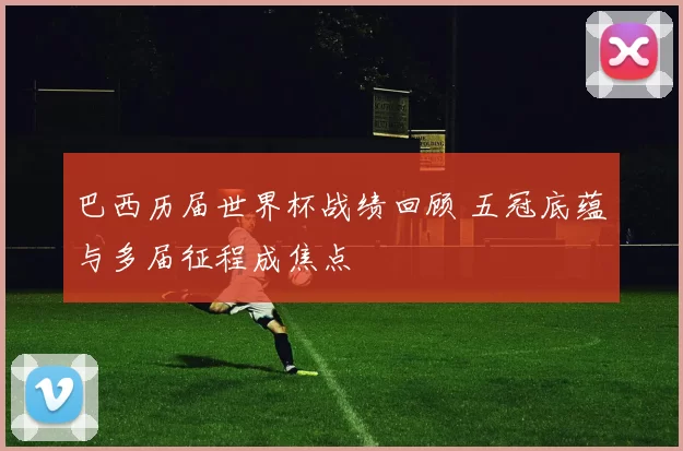 巴西历届世界杯战绩回顾 五冠底蕴与多届征程成焦点