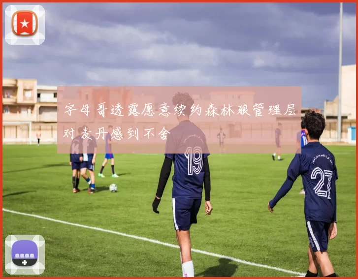 字母哥透露愿意续约森林狼管理层对麦丹感到不舍