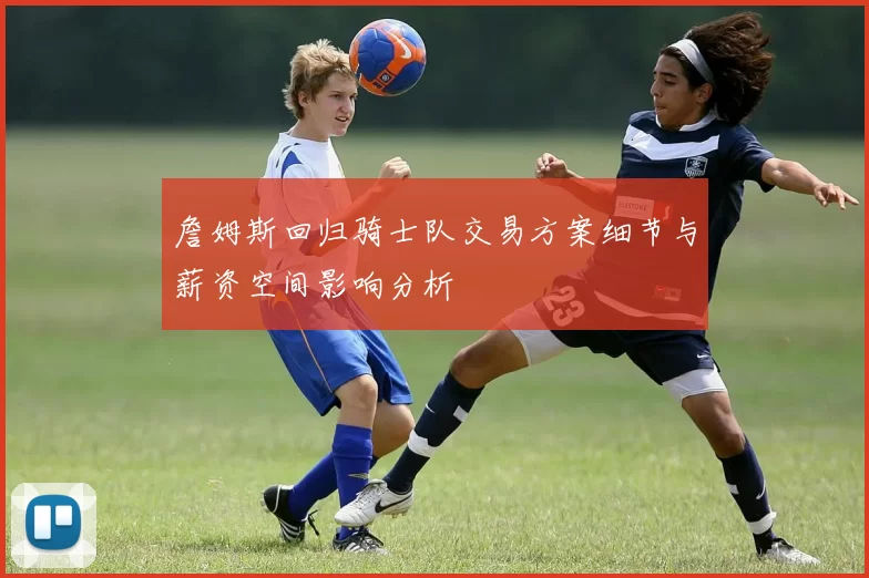 詹姆斯回归骑士队交易方案细节与薪资空间影响分析