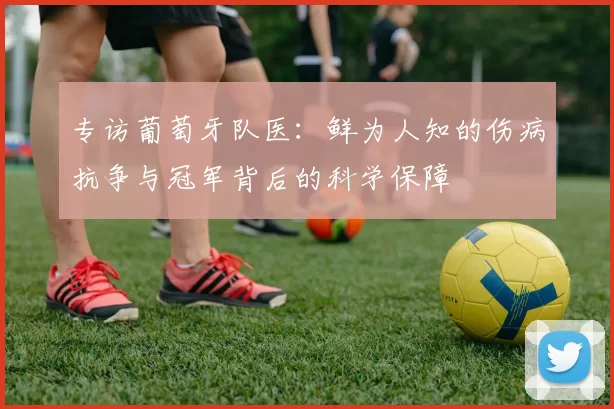 专访葡萄牙队医:鲜为人知的伤病抗争与冠军背后的科学保障