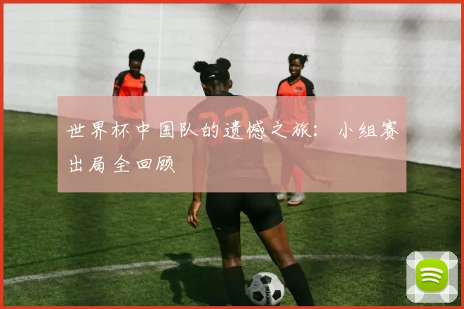 世界杯中国队的遗憾之旅：小组赛出局全回顾