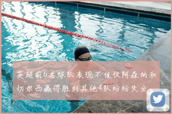 英超前6名球队表现不佳仅阿森纳和切尔西赢得胜利其他4队纷纷失分