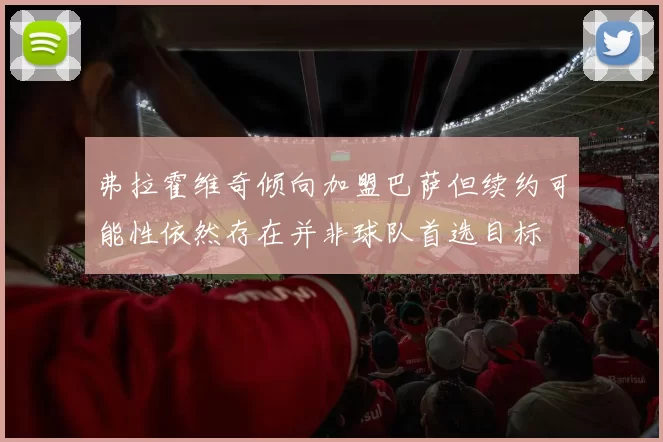 弗拉霍维奇倾向加盟巴萨但续约可能性依然存在并非球队首选目标