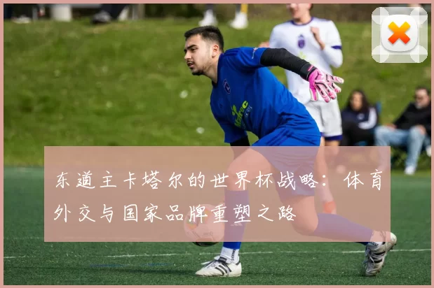 东道主卡塔尔的世界杯战略：体育外交与国家品牌重塑之路