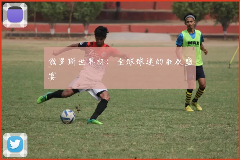 俄罗斯世界杯：全球球迷的狂欢盛宴