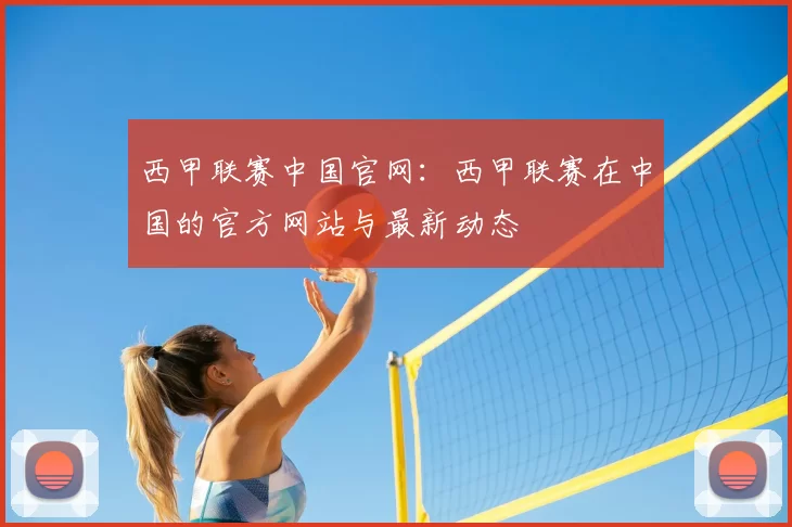 西甲联赛中国官网:西甲联赛在中国的官方网站与最新动态