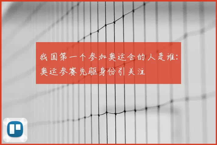 我国第一个参加奥运会的人是谁:奥运参赛先驱身份引关注