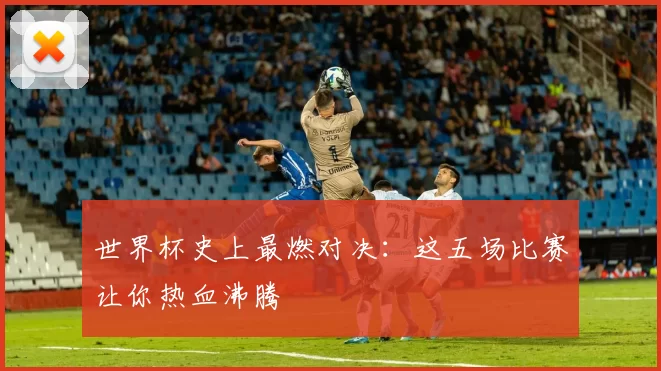 世界杯史上最燃对决：这五场比赛让你热血沸腾