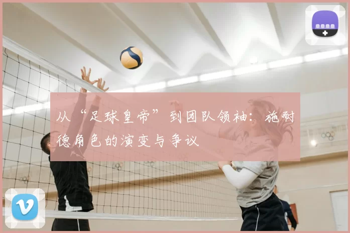 从“足球皇帝”到团队领袖：施耐德角色的演变与争议