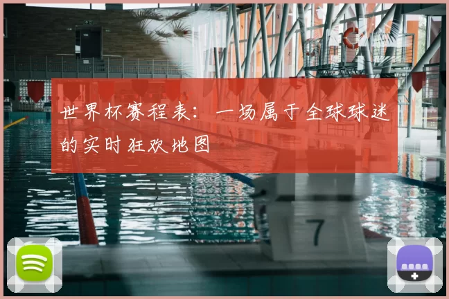 世界杯赛程表：一场属于全球球迷的实时狂欢地图