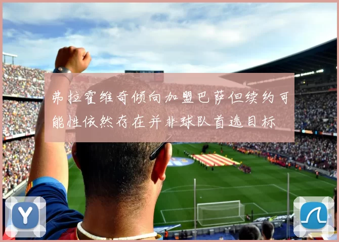 弗拉霍维奇倾向加盟巴萨但续约可能性依然存在并非球队首选目标