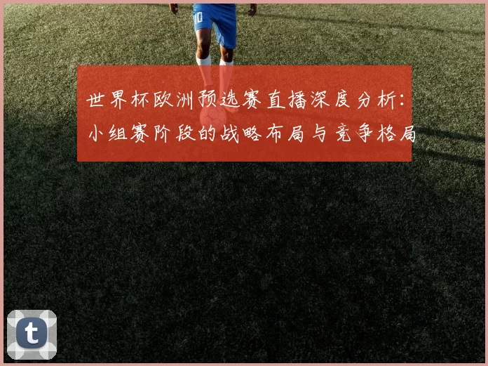 世界杯欧洲预选赛直播深度分析：小组赛阶段的战略布局与竞争格局