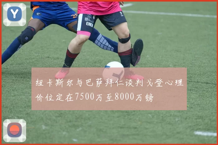 纽卡斯尔与巴萨拜仁谈判戈登心理价位定在7500万至8000万镑