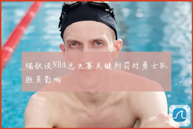 瑞秋谈NBA总决赛关键判罚对勇士队胜负影响
