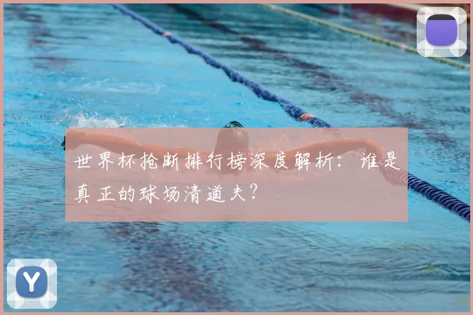 世界杯抢断排行榜深度解析:谁是真正的球场清道夫?