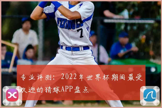 专业评测：2022年世界杯期间最受欢迎的猜球APP盘点