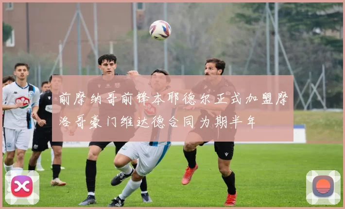 前摩纳哥前锋本耶德尔正式加盟摩洛哥豪门维达德合同为期半年