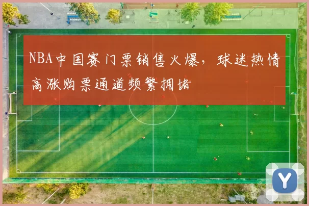 NBA中国赛门票销售火爆,球迷热情高涨购票通道频繁拥堵