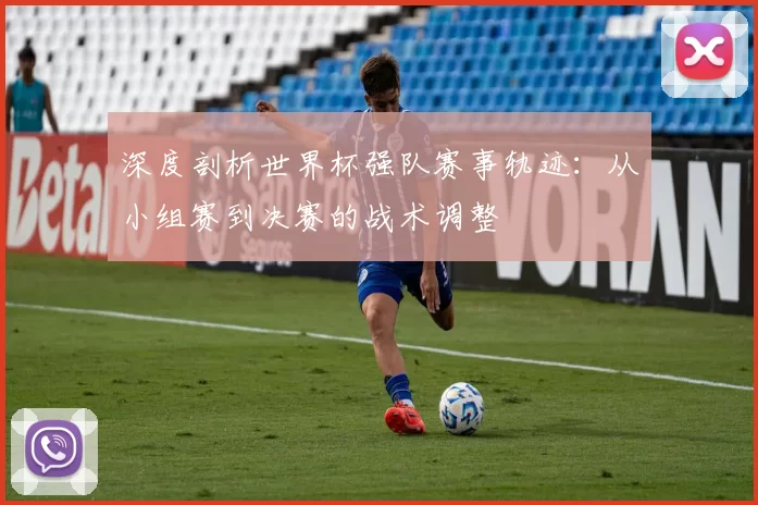 深度剖析世界杯强队赛事轨迹：从小组赛到决赛的战术调整