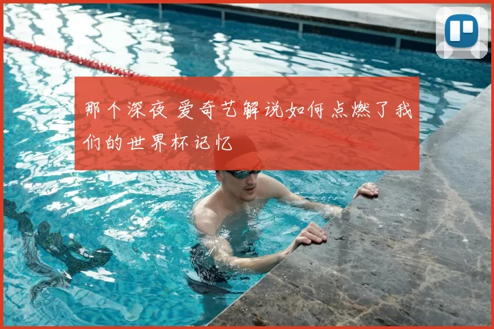 那个深夜 爱奇艺解说如何点燃了我们的世界杯记忆