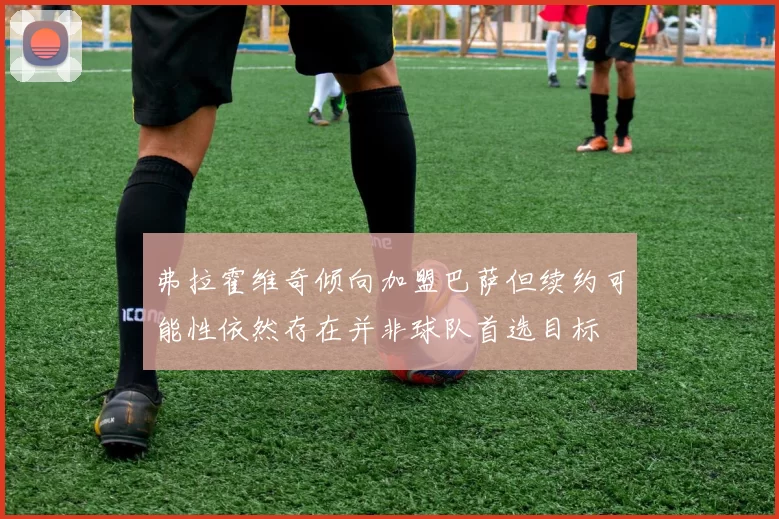 弗拉霍维奇倾向加盟巴萨但续约可能性依然存在并非球队首选目标