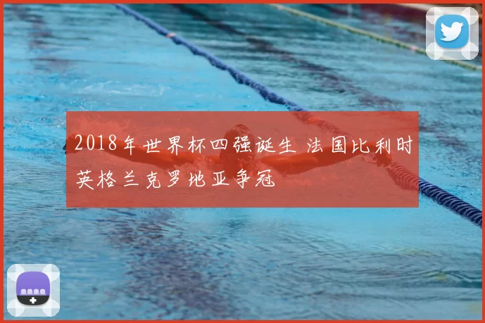 2018年世界杯四强诞生 法国比利时英格兰克罗地亚争冠