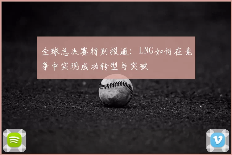 全球总决赛特别报道：LNG如何在竞争中实现成功转型与突破
