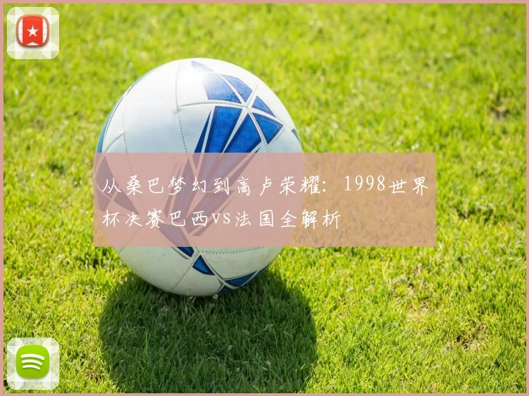 从桑巴梦幻到高卢荣耀:1998世界杯决赛巴西vs法国全解析