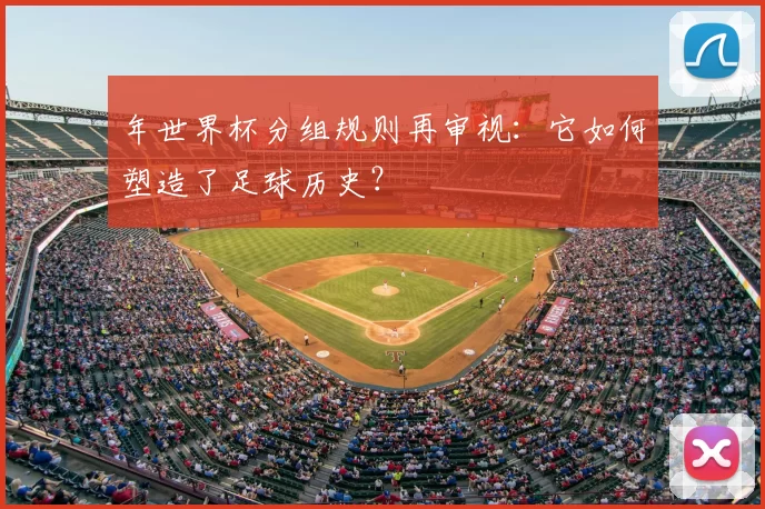 年世界杯分组规则再审视:它如何塑造了足球历史?
