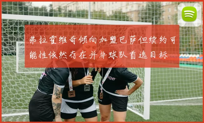 弗拉霍维奇倾向加盟巴萨但续约可能性依然存在并非球队首选目标
