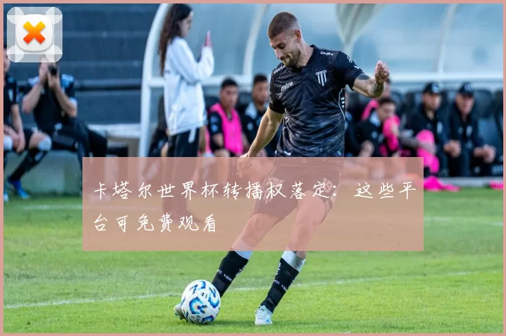 卡塔尔世界杯转播权落定:这些平台可免费观看