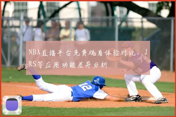 NBA直播平台免费观看体验对比,JRS等应用功能差异分析