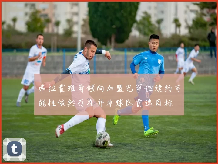 弗拉霍维奇倾向加盟巴萨但续约可能性依然存在并非球队首选目标