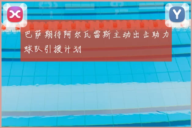 巴萨期待阿尔瓦雷斯主动出击助力球队引援计划
