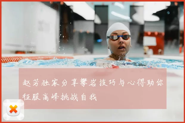 赵芳独家分享攀岩技巧与心得助你征服高峰挑战自我