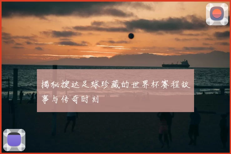揭秘搜达足球珍藏的世界杯赛程故事与传奇时刻