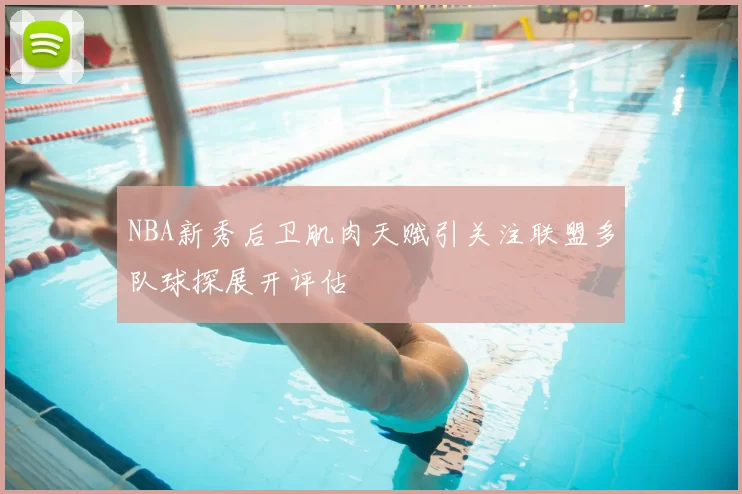 NBA新秀后卫肌肉天赋引关注联盟多队球探展开评估