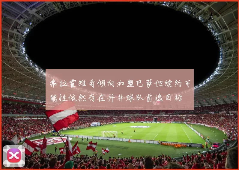 弗拉霍维奇倾向加盟巴萨但续约可能性依然存在并非球队首选目标