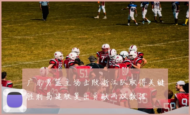 广东男篮主场击败浙江队取得关键胜利易建联复出贡献两双数据