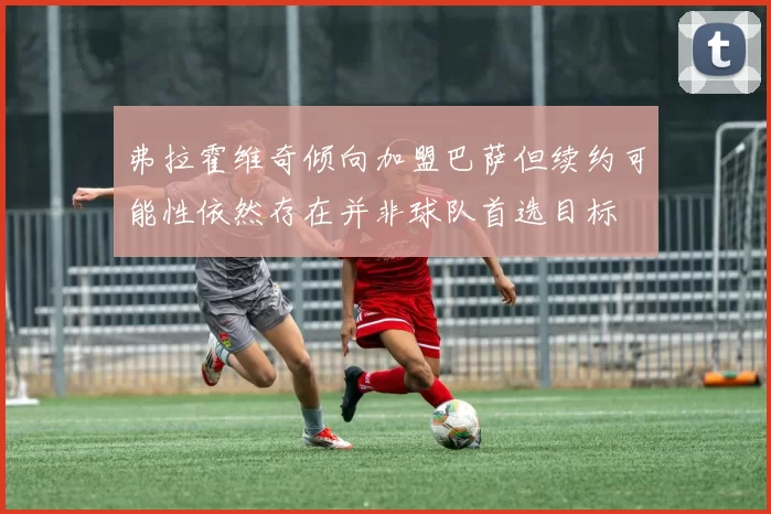 弗拉霍维奇倾向加盟巴萨但续约可能性依然存在并非球队首选目标