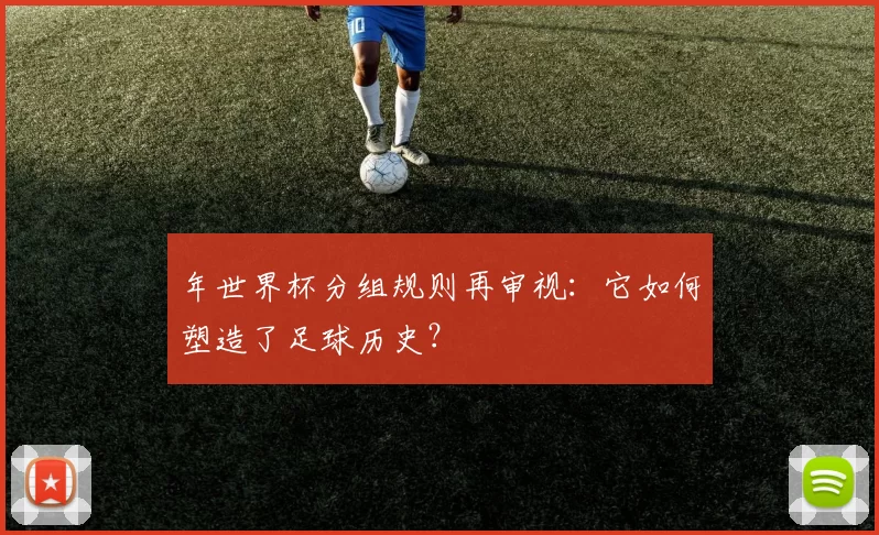 年世界杯分组规则再审视：它如何塑造了足球历史？