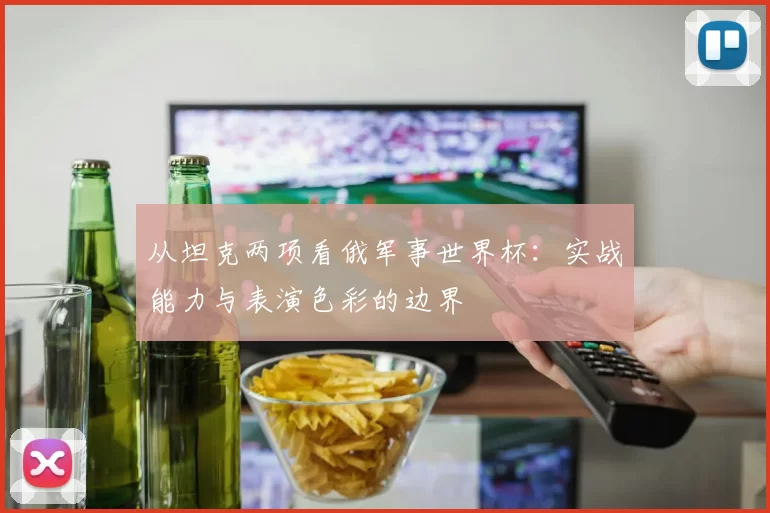 从坦克两项看俄军事世界杯：实战能力与表演色彩的边界