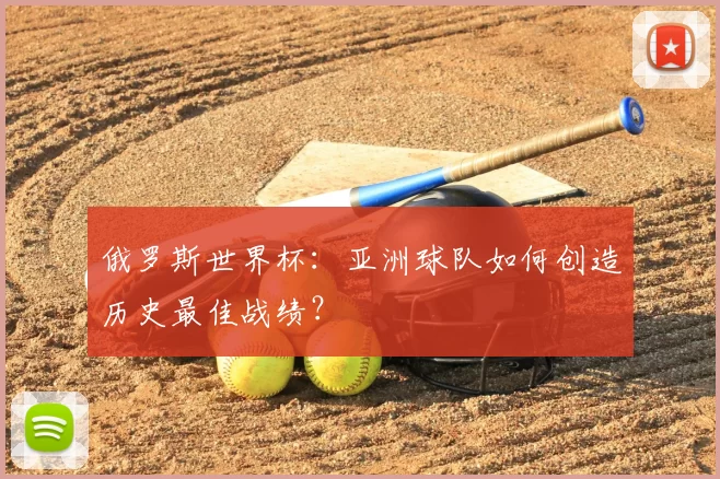 俄罗斯世界杯：亚洲球队如何创造历史最佳战绩？